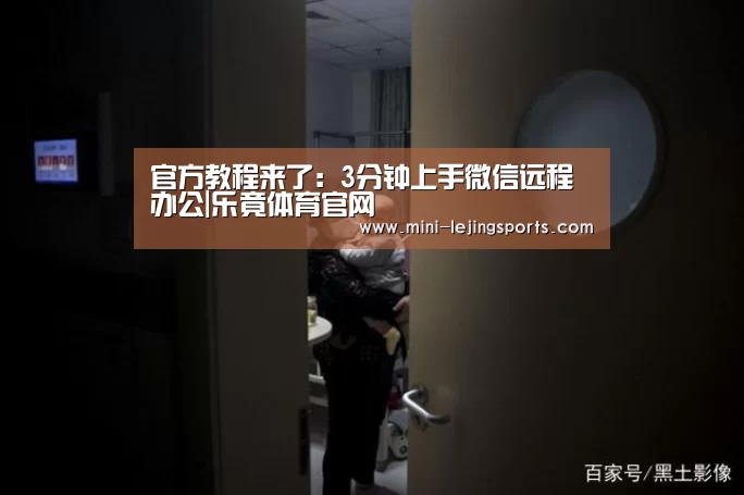 官方教程来了:3分钟上手微信远程办公|乐竟体育官网(图1) 乐竟体育app
