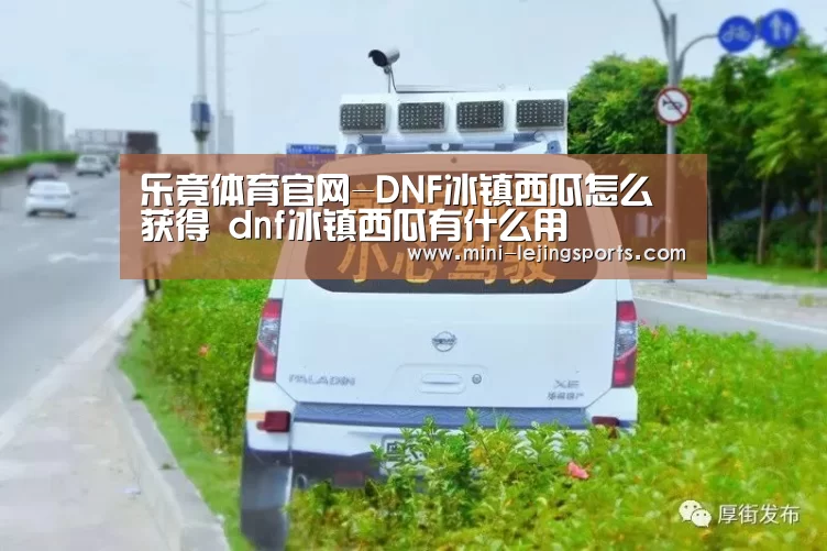 乐竟体育官网-DNF冰镇西瓜怎么获得 dnf冰镇西瓜有什么用(图1) 乐竟体育app下载