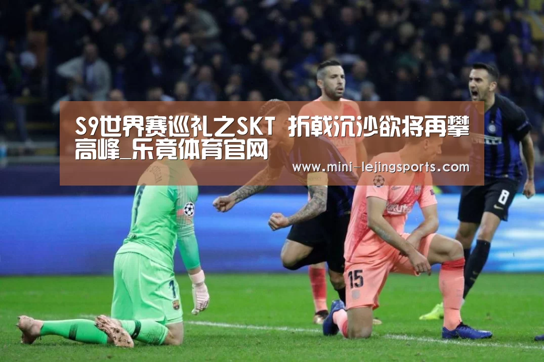 S9世界赛巡礼之SKT 折戟沉沙欲将再攀高峰_乐竟体育官网(图3) 乐竟体育官网